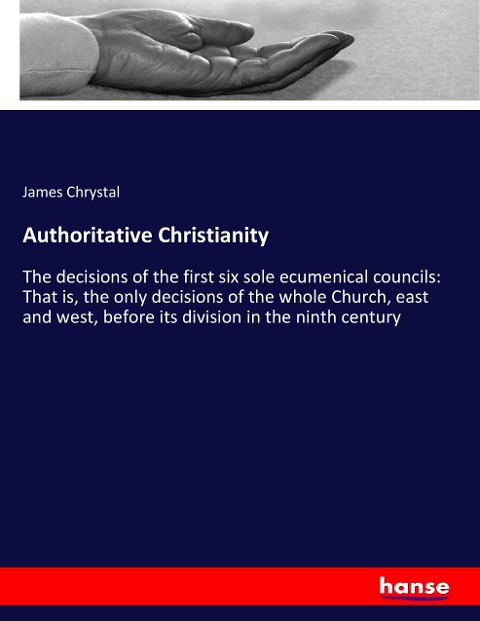 Authoritative Christianity: The decisions of the first six sole ecumenical councils: That is, the only decisions of the whole Church, east and west, before its division in the ninth century