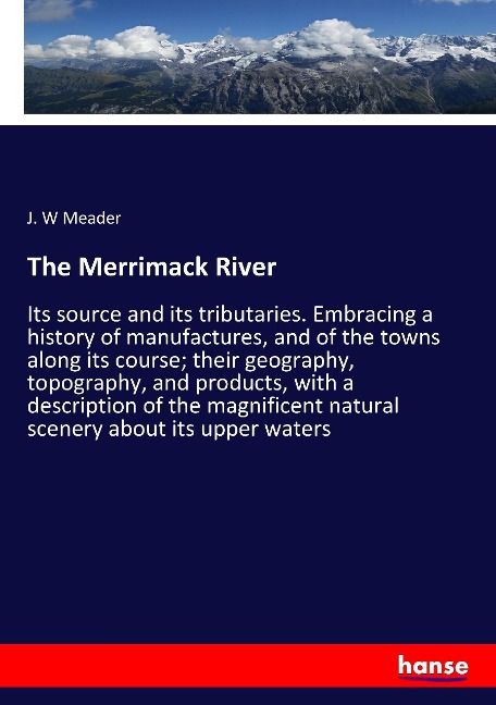 The Merrimack River: Its source and its tributaries. Embracing a history of manufactures, and of the towns along its course; their geography, topography, and products, with a description of the magnificent natural scenery about its upper waters