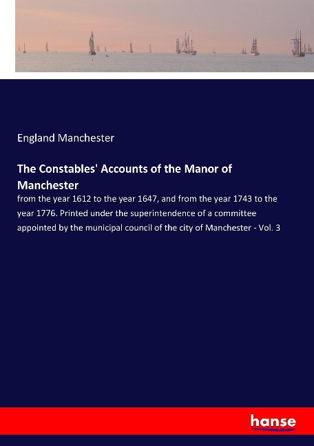 The Constables Accounts of the Manor of Manchester: from the year 1612 to the year 1647, and from the year 1743 to the year 1776. Printed under the superintendence of a committee appointed by the municipal council of the city of Manchester - Vol. 3