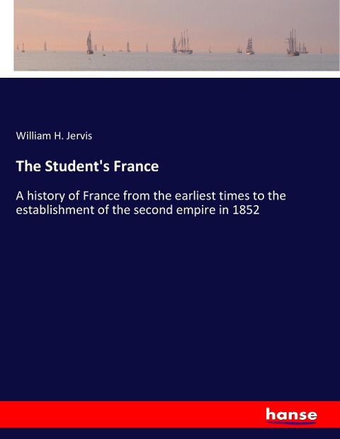 The Students France: A history of France from the earliest times to the establishment of the second empire in 1852