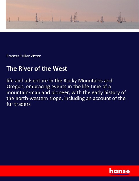 The River of the West: life and adventure in the Rocky Mountains and Oregon, embracing events in the life-time of a mountain-man and pioneer, with the early history of the north-western slope, including an account of the fur traders