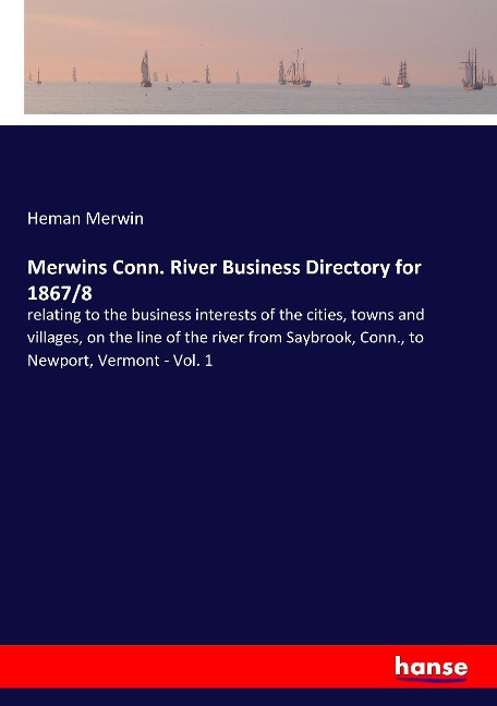 Merwins Conn. River Business Directory for 1867/8: relating to the business interests of the cities, towns and villages, on the line of the river from Saybrook, Conn., to Newport, Vermont - Vol. 1