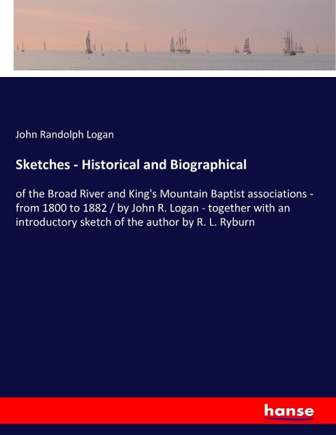 Sketches - Historical and Biographical: of the Broad River and Kings Mountain Baptist associations - from 1800 to 1882 / by John R. Logan - together with an introductory sketch of the author by R. L. Ryburn