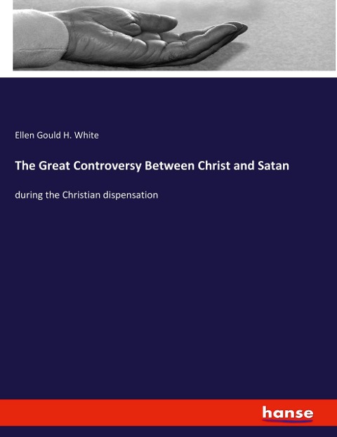 The Great Controversy Between Christ and Satan: during the Christian dispensation
