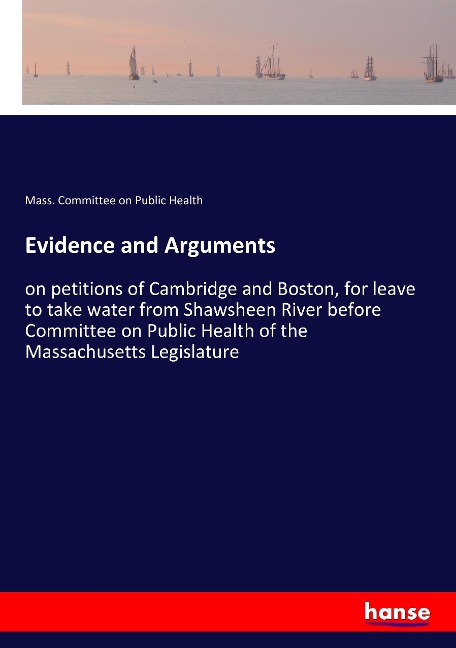 Evidence and Arguments: on petitions of Cambridge and Boston, for leave to take water from Shawsheen River before Committee on Public Health of the Massachusetts Legislature
