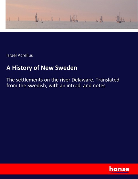 A History of New Sweden: The settlements on the river Delaware. Translated from the Swedish, with an introd. and notes