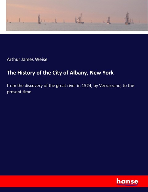 The History of the City of Albany, New York: from the discovery of the great river in 1524, by Verrazzano, to the present time
