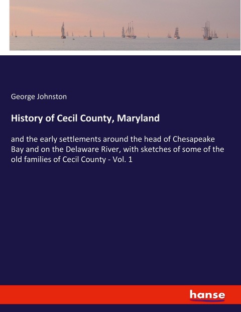 History of Cecil County, Maryland: and the early settlements around the head of Chesapeake Bay and on the Delaware River, with sketches of some of the old families of Cecil County - Vol. 1