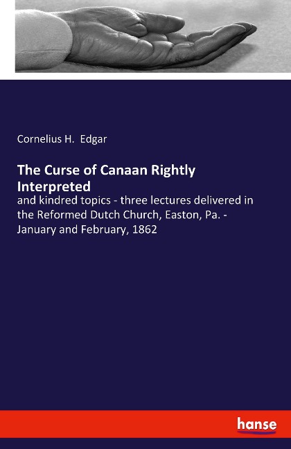 The Curse of Canaan Rightly Interpreted: and kindred topics - three lectures delivered in the Reformed Dutch Church, Easton, Pa. - January and February, 1862
