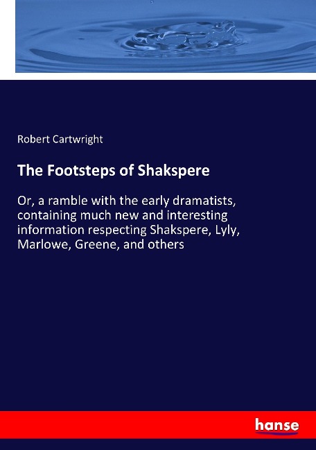 The Footsteps of Shakspere: Or, a ramble with the early dramatists, containing much new and interesting information respecting Shakspere, Lyly, Marlowe, Greene, and others