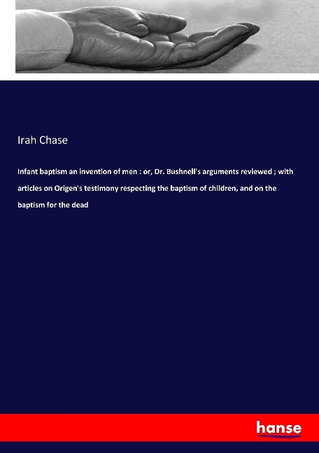 Infant baptism an invention of men : or, Dr. Bushnells arguments reviewed ; with articles on Origens testimony respecting the baptism of children, and on the baptism for the dead