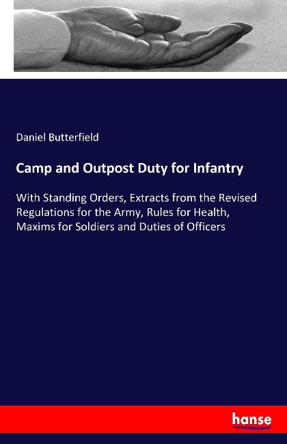 Camp and Outpost Duty for Infantry: With Standing Orders, Extracts from the Revised Regulations for the Army, Rules for Health, Maxims for Soldiers and Duties of Officers