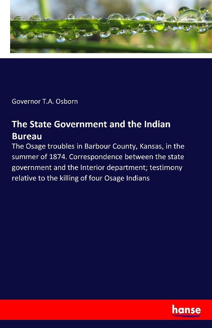 The State Government and the Indian Bureau: The Osage troubles in Barbour County, Kansas, in the summer of 1874. Correspondence between the state government and the Interior department; testimony relative to the killing of four Osage Indians