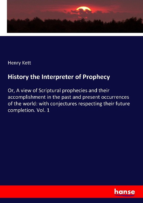 History the Interpreter of Prophecy: Or, A view of Scriptural prophecies and their accomplishment in the past and present occurrences of the world: with conjectures respecting their future completion. Vol. 1