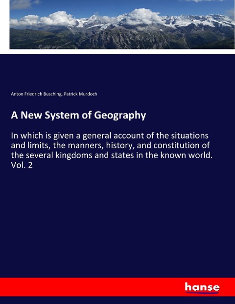 A New System of Geography: In which is given a general account of the situations and limits, the manners, history, and constitution of the several kingdoms and states in the known world. Vol. 2