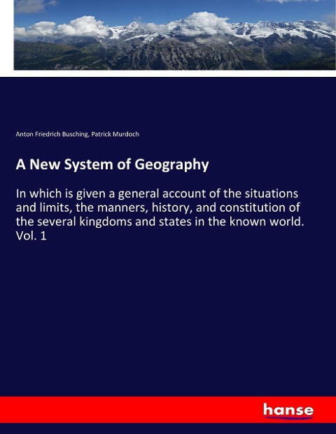 A New System of Geography: In which is given a general account of the situations and limits, the manners, history, and constitution of the several kingdoms and states in the known world. Vol. 1