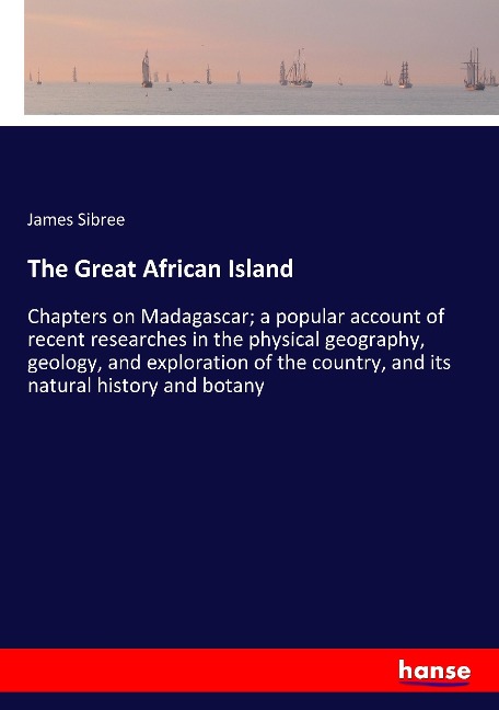 The Great African Island: Chapters on Madagascar; a popular account of recent researches in the physical geography, geology, and exploration of the country, and its natural history and botany