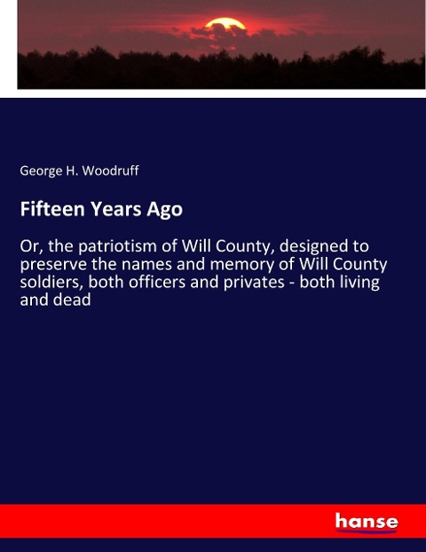 Fifteen Years Ago: Or, the patriotism of Will County, designed to preserve the names and memory of Will County soldiers, both officers and privates - both living and dead