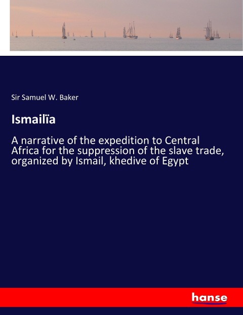 Ismailïa: A narrative of the expedition to Central Africa for the suppression of the slave trade, organized by Ismail, khedive of Egypt