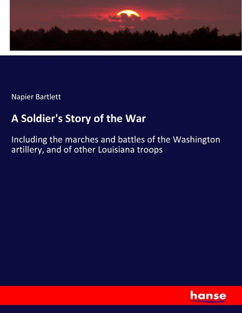 A Soldiers Story of the War: Including the marches and battles of the Washington artillery, and of other Louisiana troops