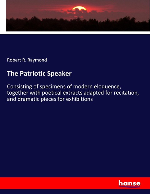 The Patriotic Speaker: Consisting of specimens of modern eloquence, together with poetical extracts adapted for recitation, and dramatic pieces for exhibitions