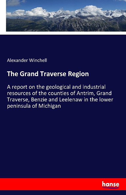 The Grand Traverse Region: A report on the geological and industrial resources of the counties of Antrim, Grand Traverse, Benzie and Leelenaw in the lower peninsula of Michigan