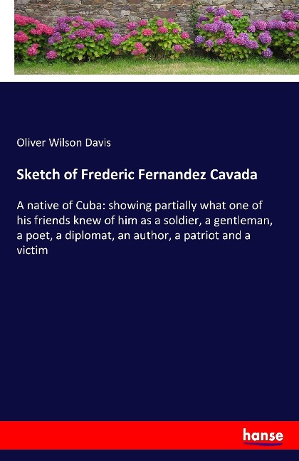 Sketch of Frederic Fernandez Cavada: A native of Cuba: showing partially what one of his friends knew of him as a soldier, a gentleman, a poet, a diplomat, an author, a patriot and a victim