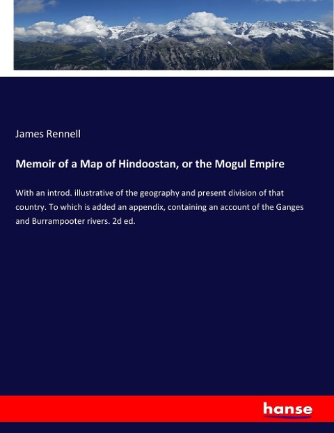 Memoir of a Map of Hindoostan, or the Mogul Empire: With an introd. illustrative of the geography and present division of that country. To which is added an appendix, containing an account of the Ganges and Burrampooter rivers. 2d ed.