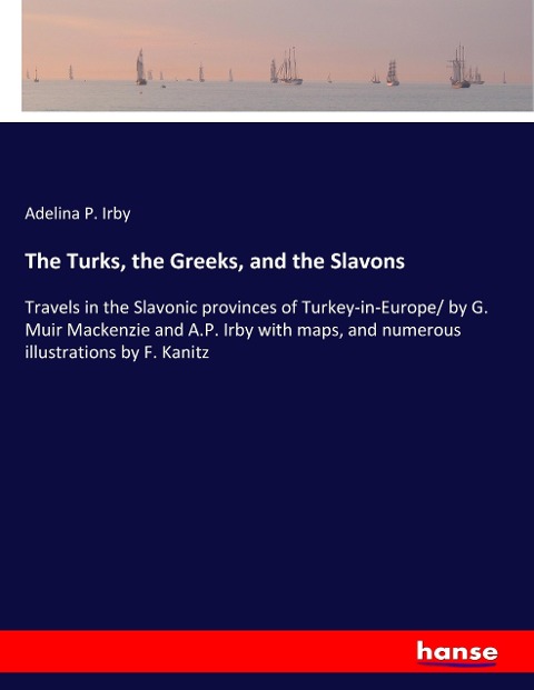 The Turks, the Greeks, and the Slavons: Travels in the Slavonic provinces of Turkey-in-Europe/ by G. Muir Mackenzie and A.P. Irby with maps, and numerous illustrations by F. Kanitz