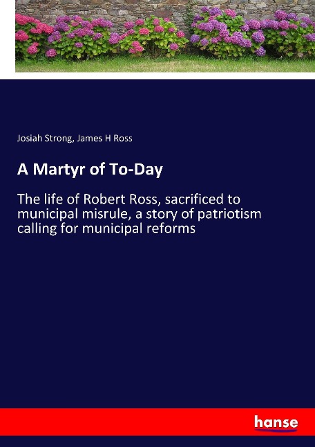 A Martyr of To-Day: The life of Robert Ross, sacrificed to municipal misrule, a story of patriotism calling for municipal reforms