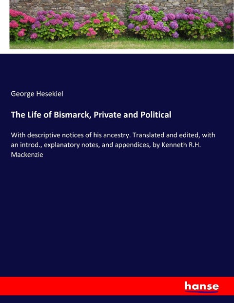 The Life of Bismarck, Private and Political: With descriptive notices of his ancestry. Translated and edited, with an introd., explanatory notes, and appendices, by Kenneth R.H. Mackenzie