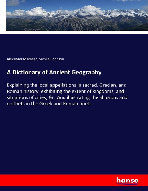 A Dictionary of Ancient Geography: Explaining the local appellations in sacred, Grecian, and Roman history; exhibiting the extent of kingdoms, and situations of cities, &c. And illustrating the allusions and epithets in the Greek and Roman poets.