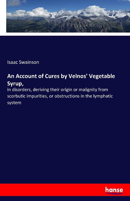 An Account of Cures by Velnos Vegetable Syrup,: in disorders, deriving their origin or malignity from scorbutic impurities, or obstructions in the lymphatic system