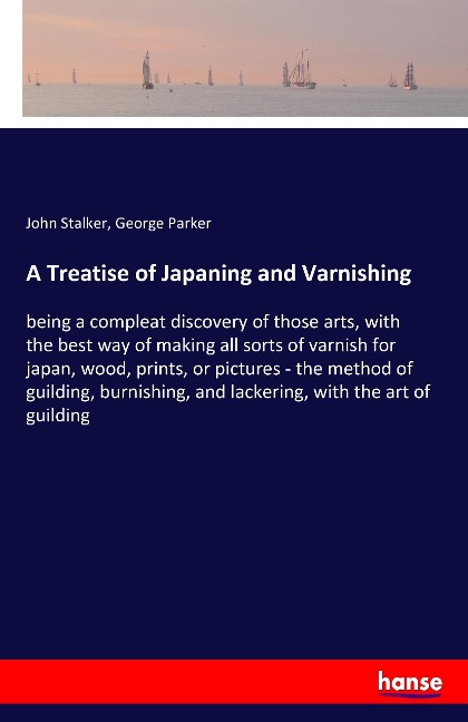 A Treatise of Japaning and Varnishing: being a compleat discovery of those arts, with the best way of making all sorts of varnish for japan, wood, prints, or pictures - the method of guilding, burnishing, and lackering, with the art of guilding