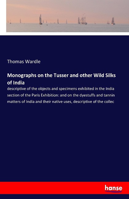 Monographs on the Tusser and other Wild Silks of India: descriptive of the objects and specimens exhibited in the India section of the Paris Exhibition: and on the dyestuffs and tannin matters of India and their native uses, descriptive of the collec