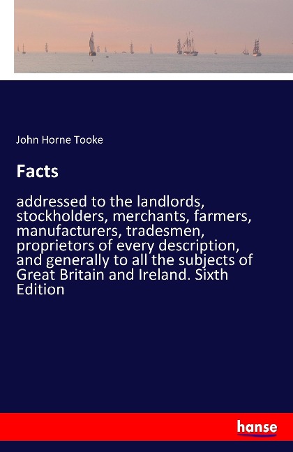 Facts: addressed to the landlords, stockholders, merchants, farmers, manufacturers, tradesmen, proprietors of every description, and generally to all the subjects of Great Britain and Ireland. Sixth Edition