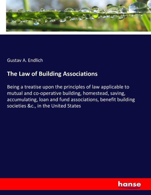 The Law of Building Associations: Being a treatise upon the principles of law applicable to mutual and co-operative building, homestead, saving, accumulating, loan and fund associations, benefit building societies &c., in the United States