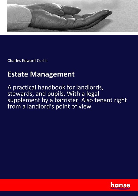 Estate Management: A practical handbook for landlords, stewards, and pupils. With a legal supplement by a barrister. Also tenant right from a landlords point of view