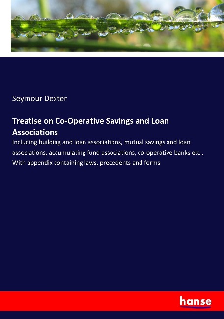 Treatise on Co-Operative Savings and Loan Associations: Including building and loan associations, mutual savings and loan associations, accumulating fund associations, co-operative banks etc.. With appendix containing laws, precedents and forms