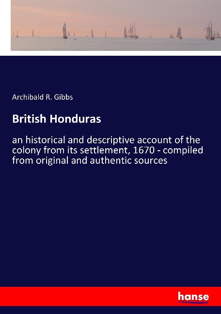 British Honduras: an historical and descriptive account of the colony from its settlement, 1670 - compiled from original and authentic sources