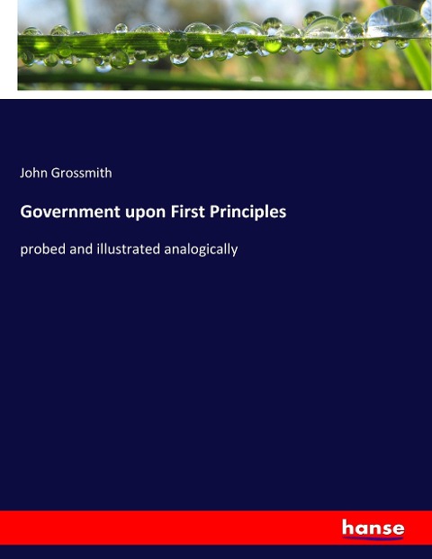 Government upon First Principles: probed and illustrated analogically
