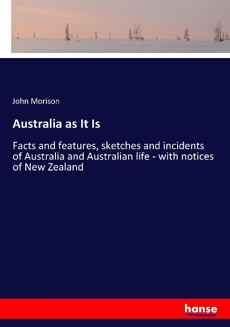 Australia as It Is: Facts and features, sketches and incidents of Australia and Australian life - with notices of New Zealand