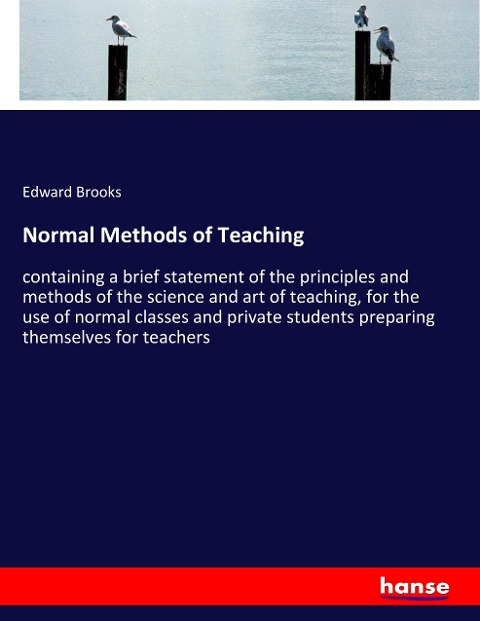 Normal Methods of Teaching: containing a brief statement of the principles and methods of the science and art of teaching, for the use of normal classes and private students preparing themselves for teachers