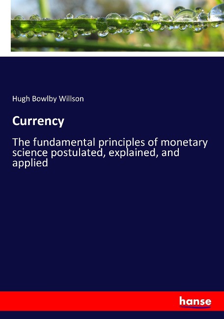 Currency: The fundamental principles of monetary science postulated, explained, and applied