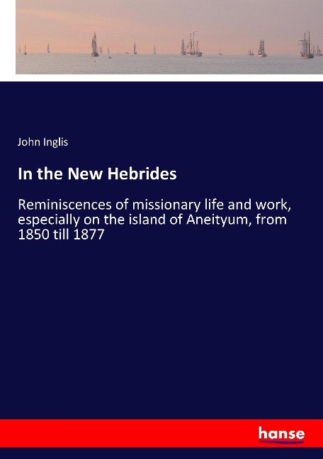 In the New Hebrides: Reminiscences of missionary life and work, especially on the island of Aneityum, from 1850 till 1877