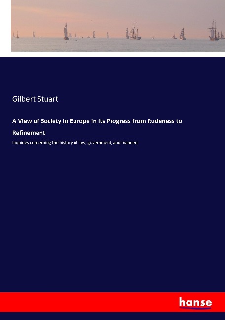A View of Society in Europe in Its Progress from Rudeness to Refinement: Inquiries concerning the history of law, government, and manners