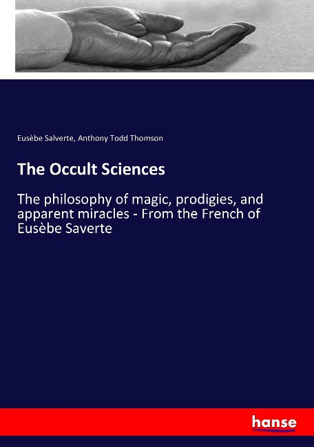 The Occult Sciences: The philosophy of magic, prodigies, and apparent miracles - From the French of Eusèbe Saverte