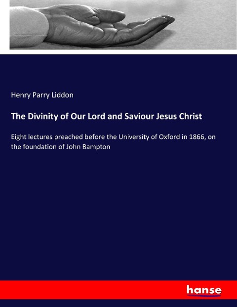 The Divinity of Our Lord and Saviour Jesus Christ: Eight lectures preached before the University of Oxford in 1866, on the foundation of John Bampton