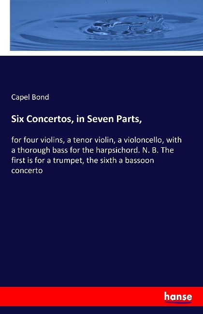 Six Concertos, in Seven Parts,: for four violins, a tenor violin, a violoncello, with a thorough bass for the harpsichord. N. B. The first is for a trumpet, the sixth a bassoon concerto