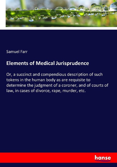 Elements of Medical Jurisprudence: Or, a succinct and compendious description of such tokens in the human body as are requisite to determine the judgment of a coroner, and of courts of law, in cases of divorce, rape, murder, etc.